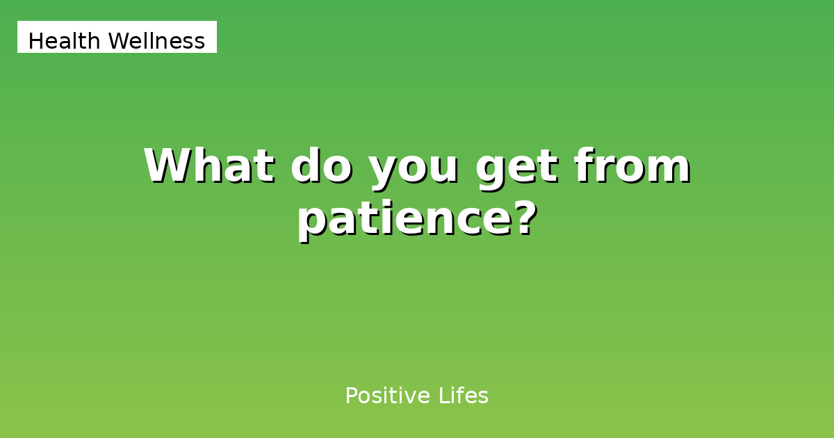 What do you get from patience?