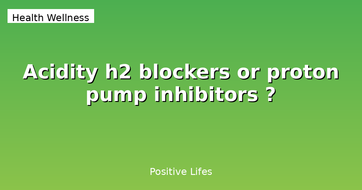 Acidity: H2 Blockers or Proton Pump Inhibitors?