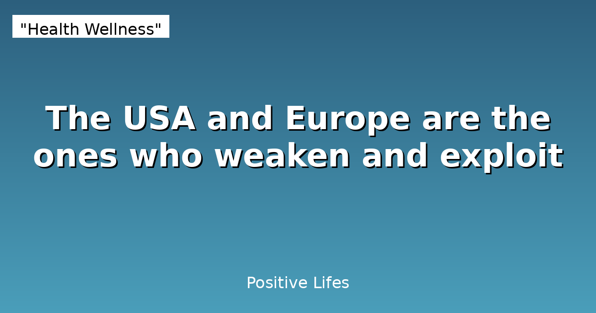 The USA and Europe are the ones who weaken and exploit