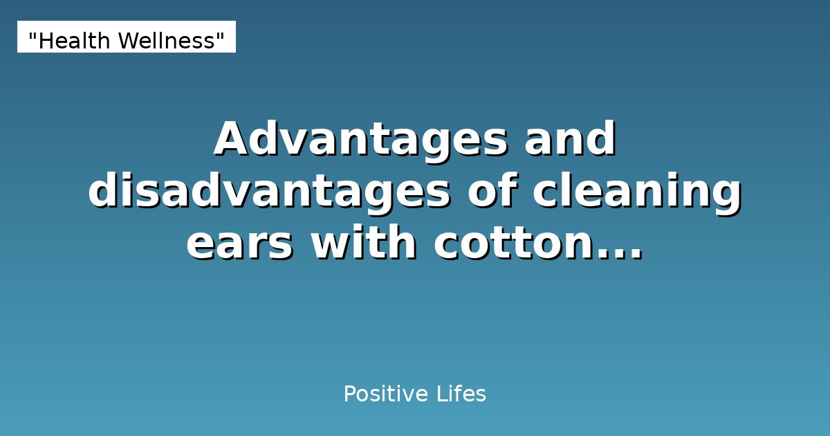 Advantages and disadvantages of cleaning ears with cotton...